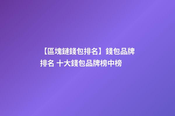 【區塊鏈錢包排名】錢包品牌排名 十大錢包品牌榜中榜-第1張-商標起名-玄機派